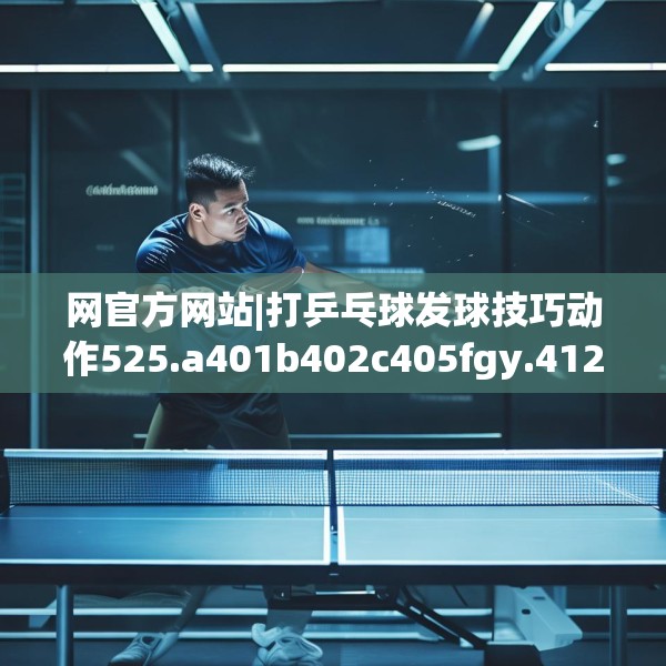 网官方网站|打乒乓球发球技巧动作525.a401b402c405fgy.412uyk