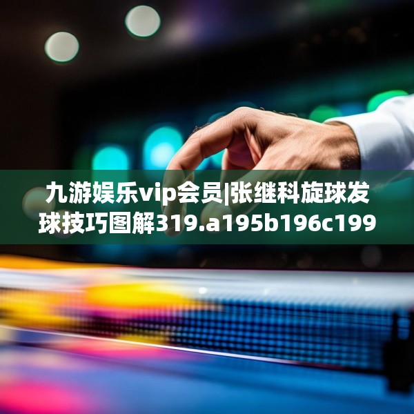 九游娱乐vip会员|张继科旋球发球技巧图解319.a195b196c199fgy.206poiy