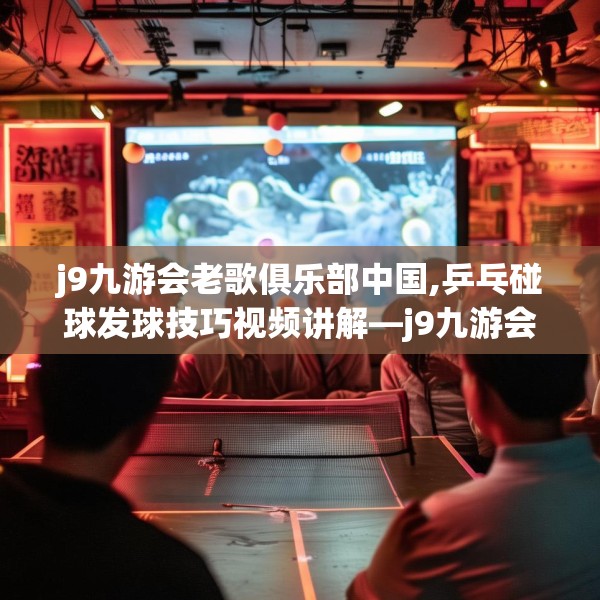 j9九游会老歌俱乐部中国,乒乓碰球发球技巧视频讲解—j9九游会老歌俱乐部中国584.a460b461c464fgy.471wew