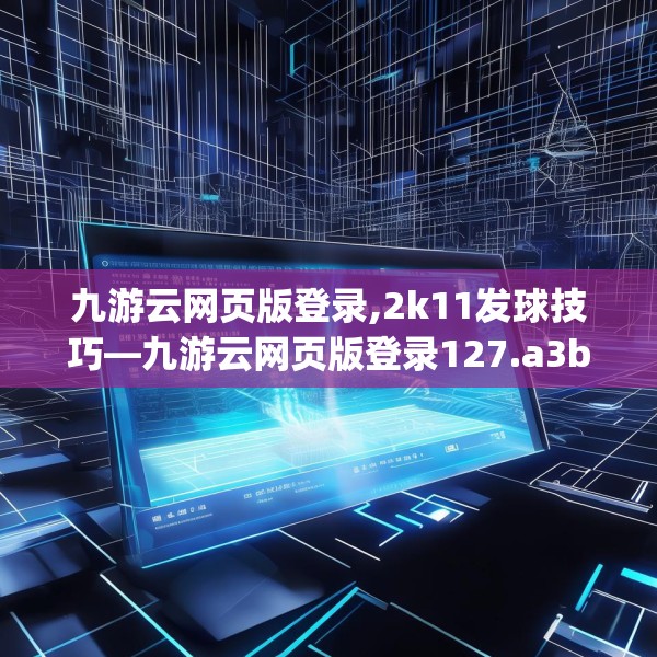 九游云网页版登录,2k11发球技巧—九游云网页版登录127.a3b4c7fgy.14jhhj