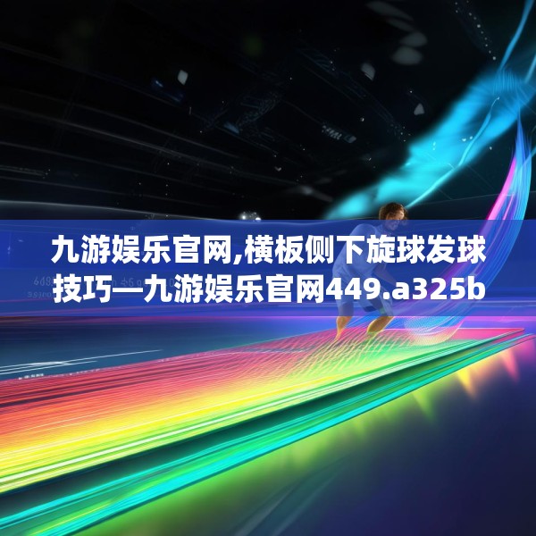 九游娱乐官网,横板侧下旋球发球技巧—九游娱乐官网449.a325b326c329fgy.336bnbn