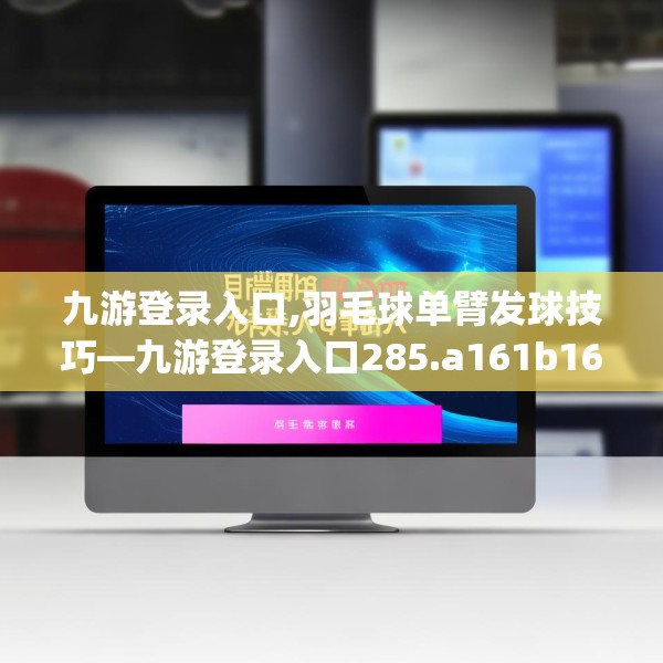 九游登录入口,羽毛球单臂发球技巧—九游登录入口285.a161b162c165fgy.172fhsg