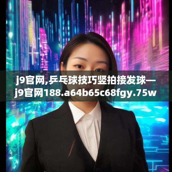 j9官网,乒乓球技巧竖拍接发球—j9官网188.a64b65c68fgy.75wew