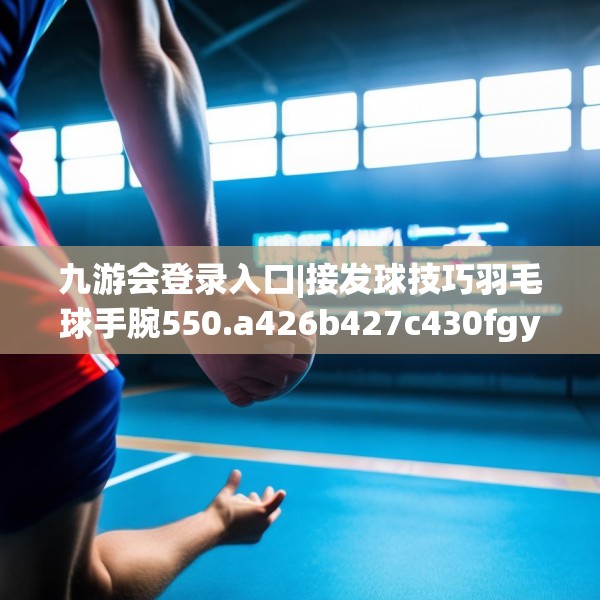 九游会登录入口|接发球技巧羽毛球手腕550.a426b427c430fgy.437sdA