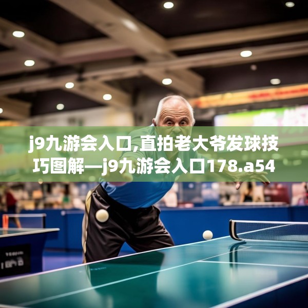 j9九游会入口,直拍老大爷发球技巧图解—j9九游会入口178.a54b55c58fgy.65dewqe