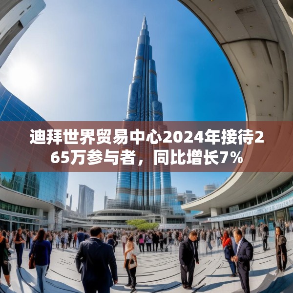 迪拜世界贸易中心2024年接待265万参与者，同比增长7%