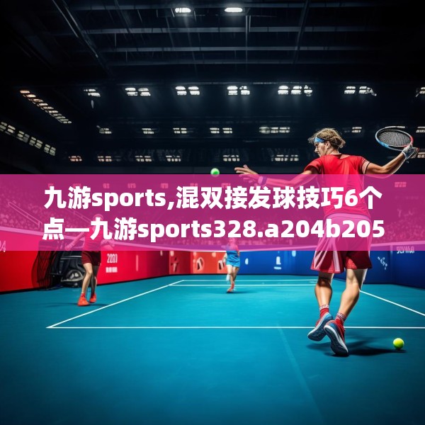 九游sports,混双接发球技巧6个点—九游sports328.a204b205c208fgy.215htyj