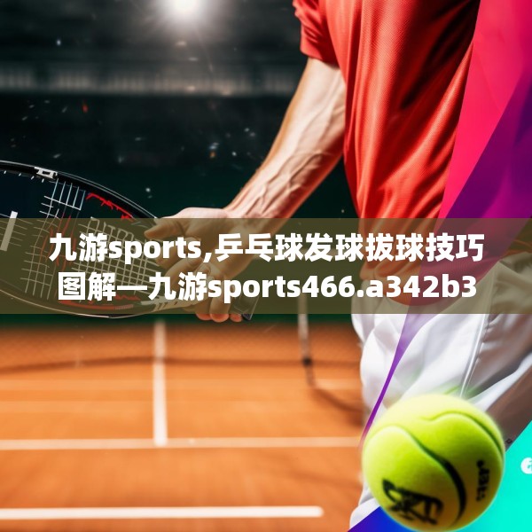 九游sports,乒乓球发球拔球技巧图解—九游sports466.a342b343c346fgy.353dewqe