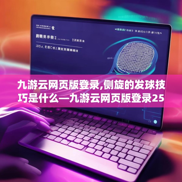 九游云网页版登录,侧旋的发球技巧是什么—九游云网页版登录250.a126b127c130fgy.137dewqe