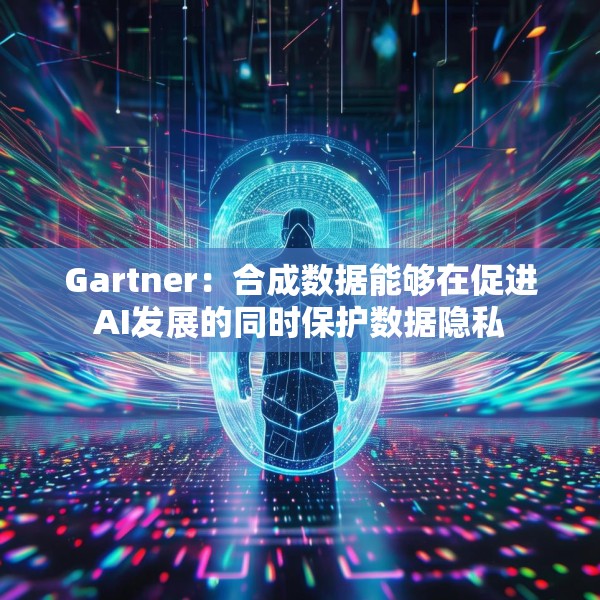 Gartner：合成数据能够在促进AI发展的同时保护数据隐私